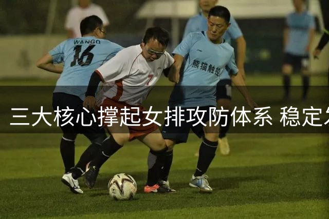 三大核心撑起女排攻防体系 稳定发挥助队伍轻松取胜