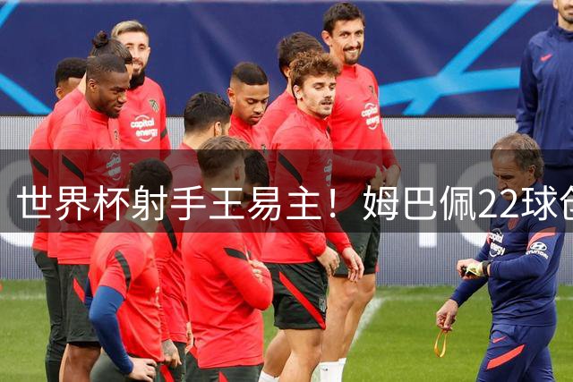世界杯射手王易主！姆巴佩22球创纪录 梅西决赛迎终极之战