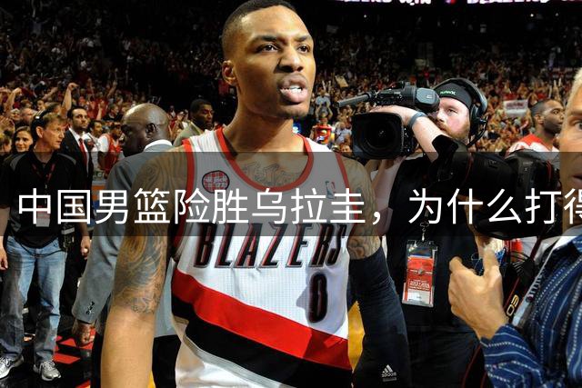 中国男篮险胜乌拉圭，为什么打得艰难？郭士强一番话说得很实在