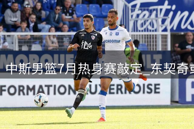 中斯男篮7月热身赛敲定 东契奇或缺席对决