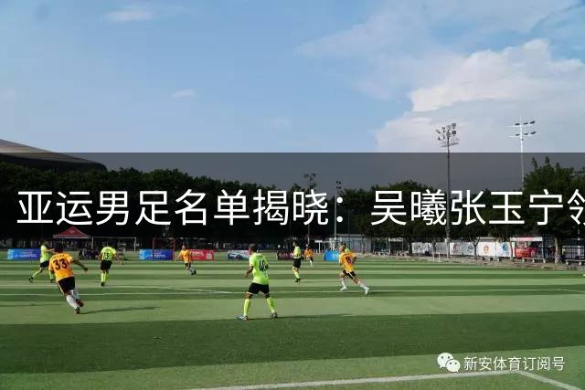 亚运男足名单揭晓：吴曦张玉宁领衔 国安锋霸成战术核心