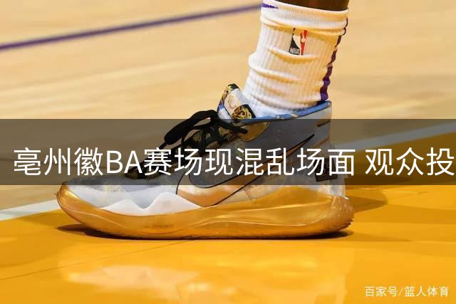亳州徽BA赛场现混乱场面 观众投掷杂物致比赛中断