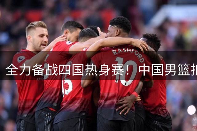 全力备战四国热身赛！中国男篮抵达海南海口立即投入训练曝光
