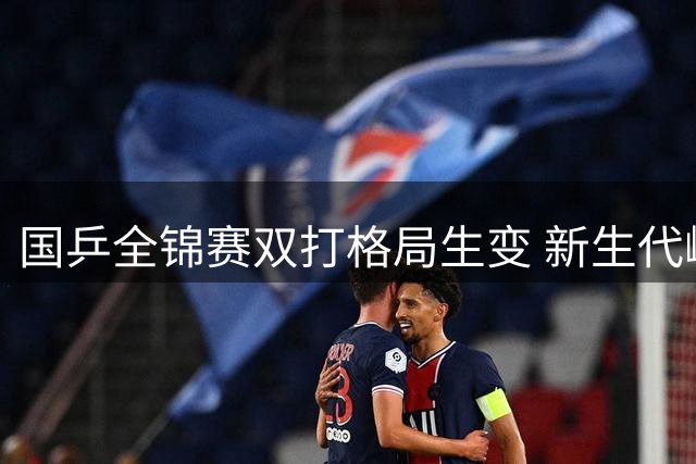 国乒全锦赛双打格局生变 新生代崛起暴露梯队隐忧