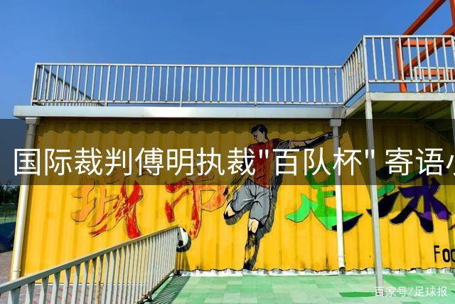 国际裁判傅明执裁"百队杯" 寄语小球员享受足球乐趣