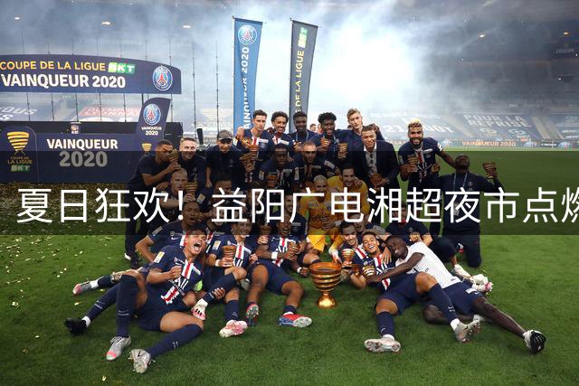 夏日狂欢！益阳广电湘超夜市点燃全民热情