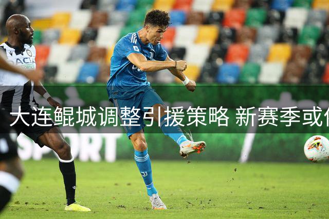 大连鲲城调整引援策略 新赛季或依靠现有外援阵容