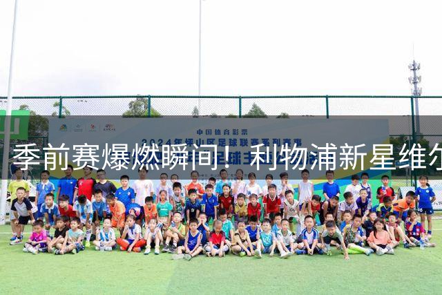 季前赛爆燃瞬间！利物浦新星维尔茨乱战建功扩大比分