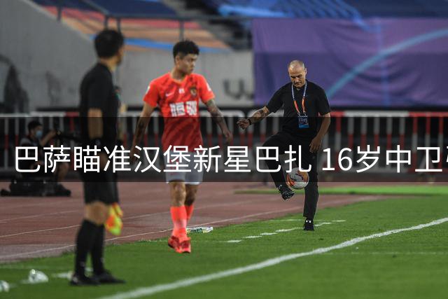 巴萨瞄准汉堡新星巴扎 16岁中卫引豪门争夺