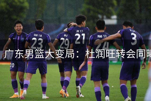 广东男篮大变局：杜润旺转会同曦，朱芳雨酝酿大交易