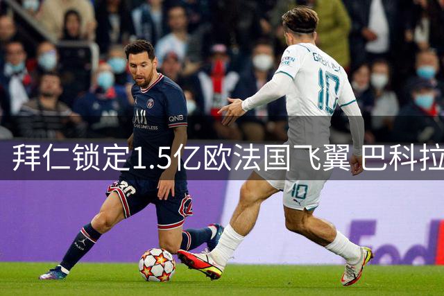拜仁锁定1.5亿欧法国飞翼 巴科拉成奥利斯潜在接班人