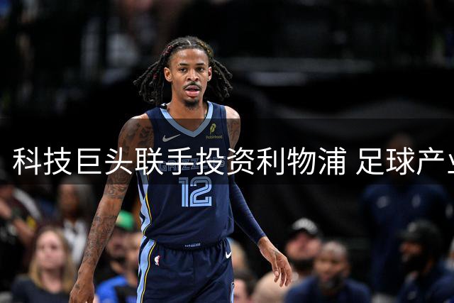 科技巨头联手投资利物浦 足球产业迎来资本新变局