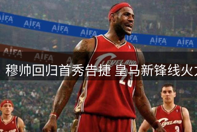 穆帅回归首秀告捷 皇马新锋线火力全开力克皇家社会