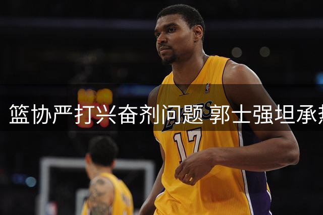 篮协严打兴奋剂问题 郭士强坦承热身赛练兵目的