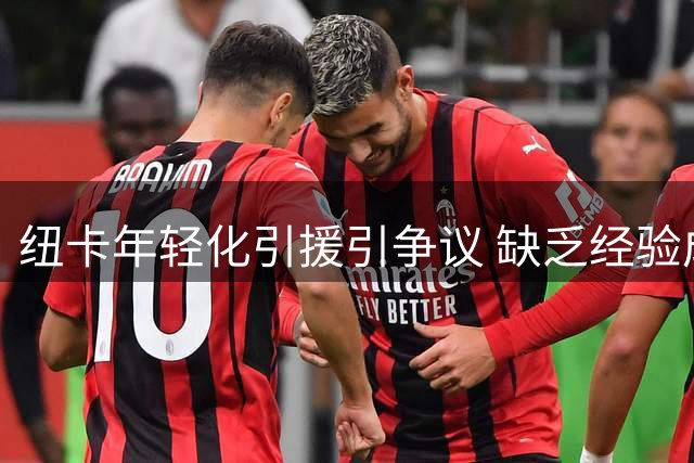 纽卡年轻化引援引争议 缺乏经验成球迷担忧焦点