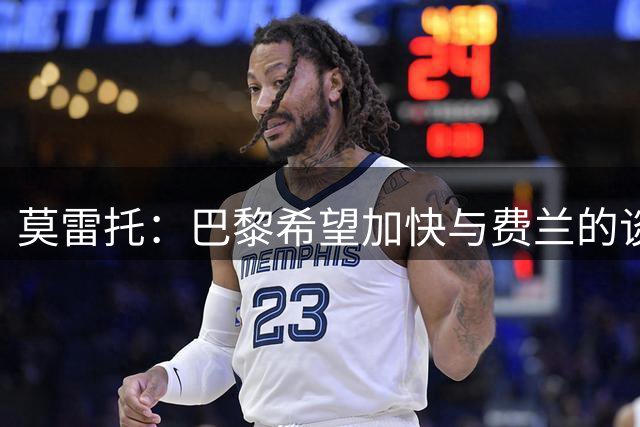 莫雷托：巴黎希望加快与费兰的谈判，他们认为交易很快能敲定