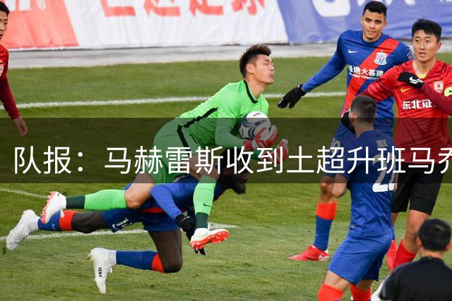 队报：马赫雷斯收到土超升班马乔鲁姆报价，卡塔尔球队仍在竞争
