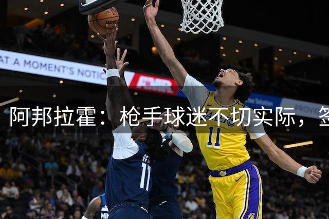 阿邦拉霍：枪手球迷不切实际，签维尼修斯如同我想约会蕾哈娜