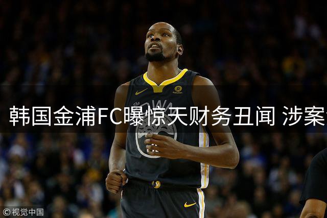 韩国金浦FC曝惊天财务丑闻 涉案金额飙升至80亿韩元