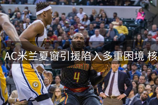 AC米兰夏窗引援陷入多重困境 核心球员去留成最大悬念