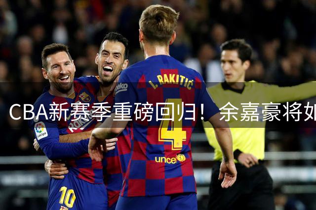 CBA新赛季重磅回归！余嘉豪将如何重塑浙江男篮内线？