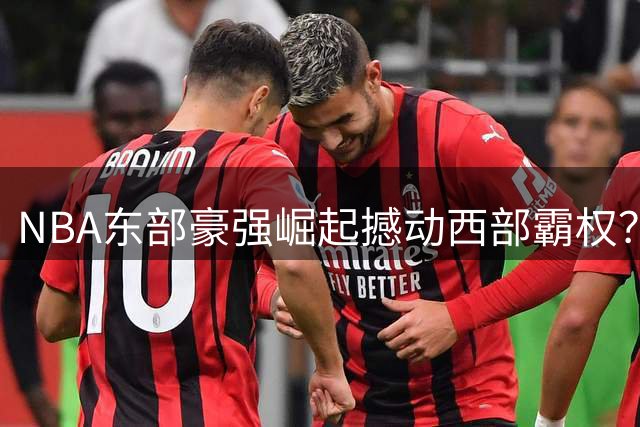 NBA东部豪强崛起撼动西部霸权？三大劲旅或改写总冠军格局